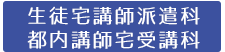 生徒宅講師派遣科・講師宅生徒受講科